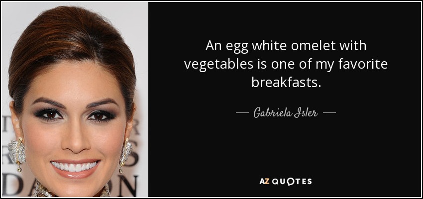 An egg white omelet with vegetables is one of my favorite breakfasts. - Gabriela Isler