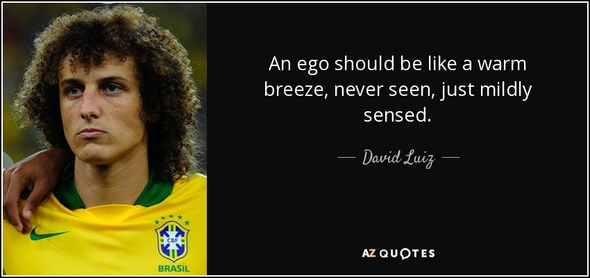 An ego should be like a warm breeze, never seen, just mildly sensed. - David Luiz