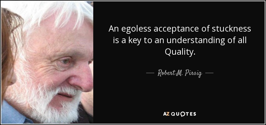 An egoless acceptance of stuckness is a key to an understanding of all Quality. - Robert M. Pirsig