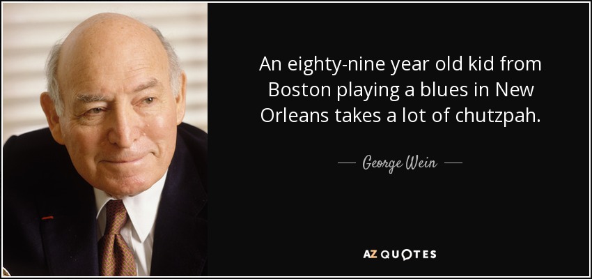 An eighty-nine year old kid from Boston playing a blues in New Orleans takes a lot of chutzpah. - George Wein