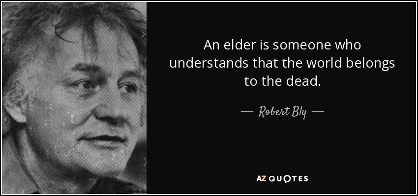 An elder is someone who understands that the world belongs to the dead. - Robert Bly