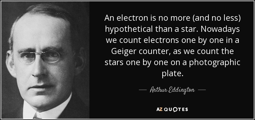 An electron is no more (and no less) hypothetical than a star. Nowadays we count electrons one by one in a Geiger counter, as we count the stars one by one on a photographic plate. - Arthur Eddington