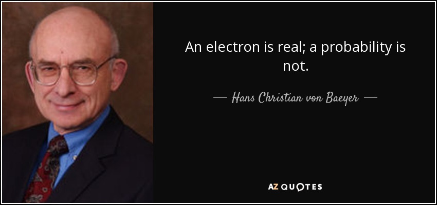 An electron is real; a probability is not. - Hans Christian von Baeyer