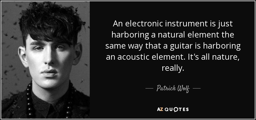 An electronic instrument is just harboring a natural element the same way that a guitar is harboring an acoustic element. It's all nature, really. - Patrick Wolf