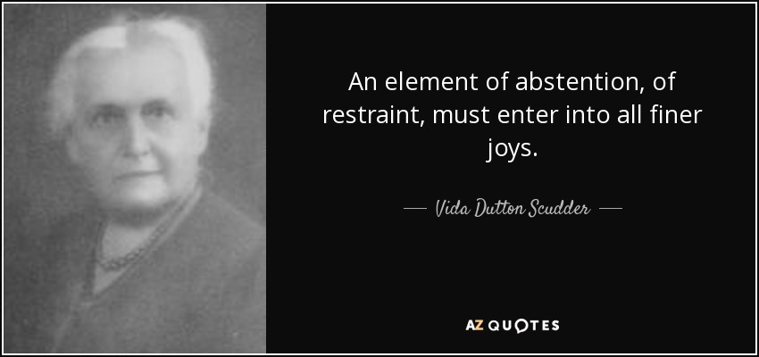 An element of abstention, of restraint, must enter into all finer joys. - Vida Dutton Scudder