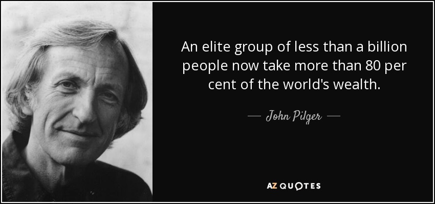 An elite group of less than a billion people now take more than 80 per cent of the world's wealth. - John Pilger