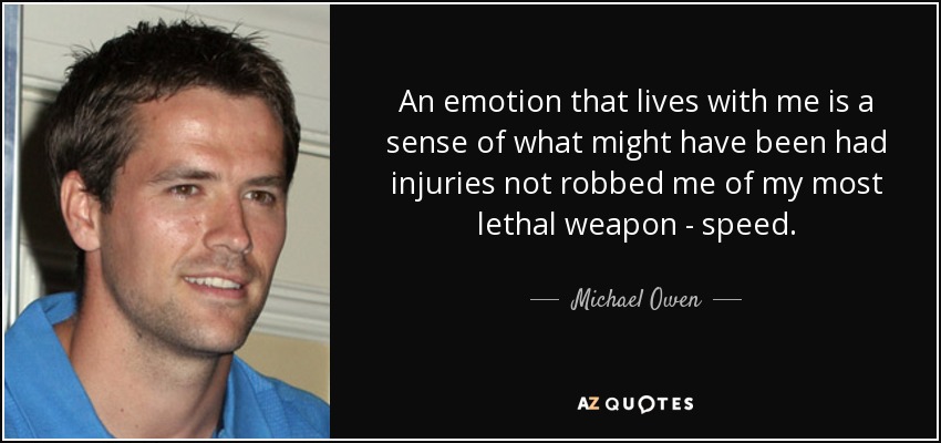 An emotion that lives with me is a sense of what might have been had injuries not robbed me of my most lethal weapon - speed. - Michael Owen