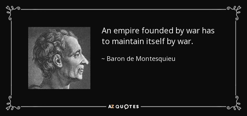 An empire founded by war has to maintain itself by war. - Baron de Montesquieu