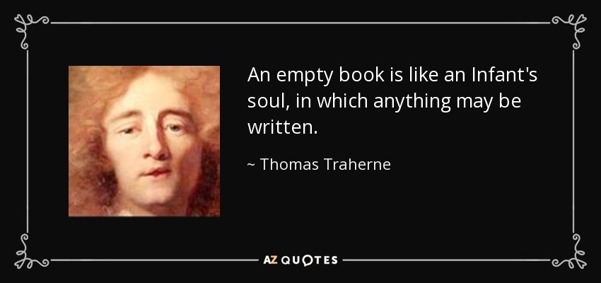 An empty book is like an Infant's soul, in which anything may be written. - Thomas Traherne