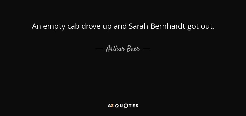 An empty cab drove up and Sarah Bernhardt got out. - Arthur Baer