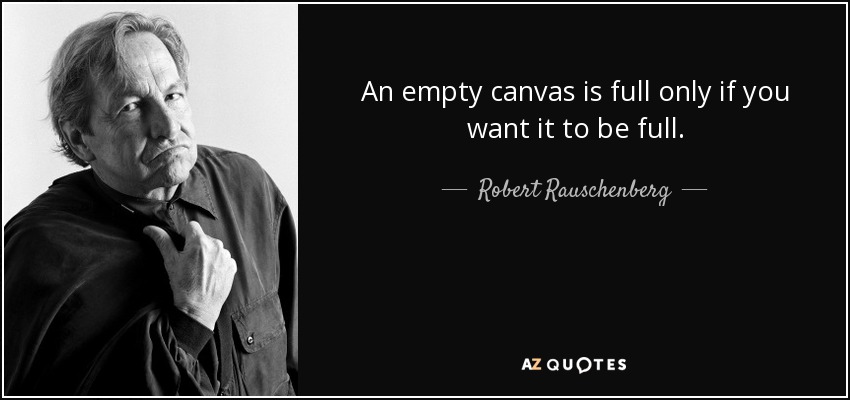 An empty canvas is full only if you want it to be full. - Robert Rauschenberg