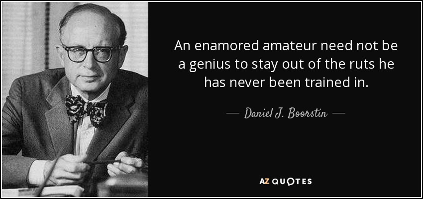 An enamored amateur need not be a genius to stay out of the ruts he has never been trained in. - Daniel J. Boorstin