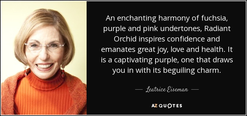An enchanting harmony of fuchsia, purple and pink undertones, Radiant Orchid inspires confidence and emanates great joy, love and health. It is a captivating purple, one that draws you in with its beguiling charm. - Leatrice Eiseman