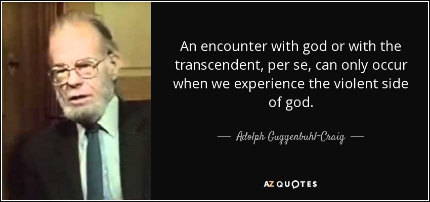 An encounter with god or with the transcendent, per se, can only occur when we experience the violent side of god. - Adolph Guggenbuhl-Craig