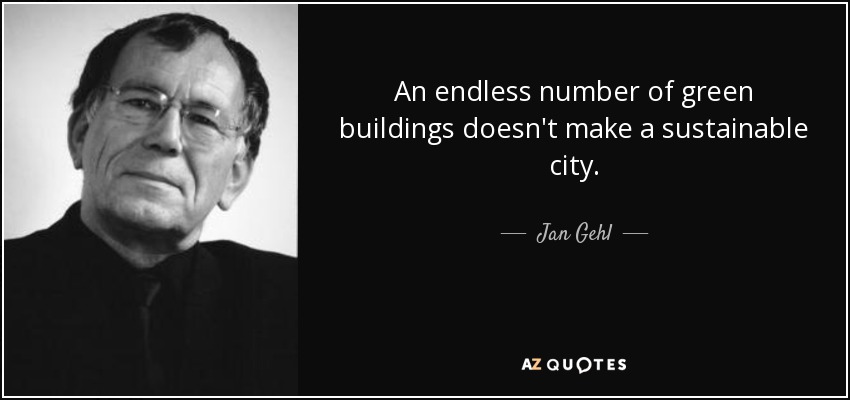 An endless number of green buildings doesn't make a sustainable city. - Jan Gehl