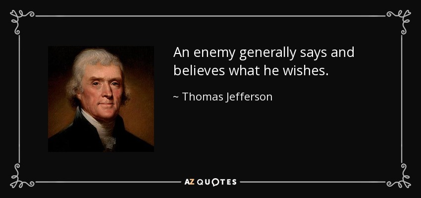 An enemy generally says and believes what he wishes. - Thomas Jefferson