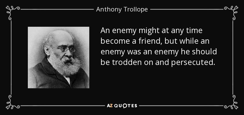 An enemy might at any time become a friend, but while an enemy was an enemy he should be trodden on and persecuted. - Anthony Trollope