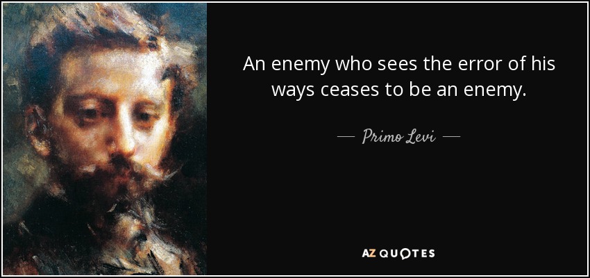An enemy who sees the error of his ways ceases to be an enemy. - Primo Levi