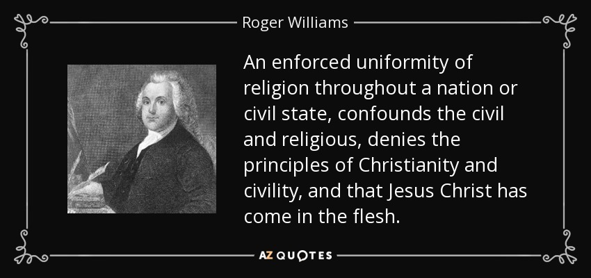 An enforced uniformity of religion throughout a nation or civil state, confounds the civil and religious, denies the principles of Christianity and civility, and that Jesus Christ has come in the flesh. - Roger Williams