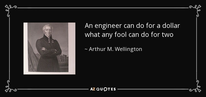 An engineer can do for a dollar what any fool can do for two - Arthur M. Wellington