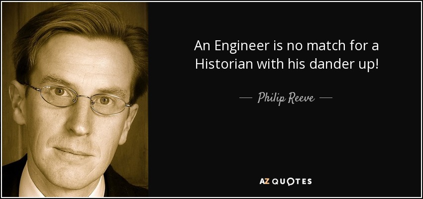 An Engineer is no match for a Historian with his dander up! - Philip Reeve