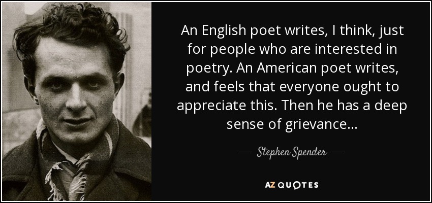 An English poet writes, I think, just for people who are interested in poetry. An American poet writes, and feels that everyone ought to appreciate this. Then he has a deep sense of grievance . . . - Stephen Spender