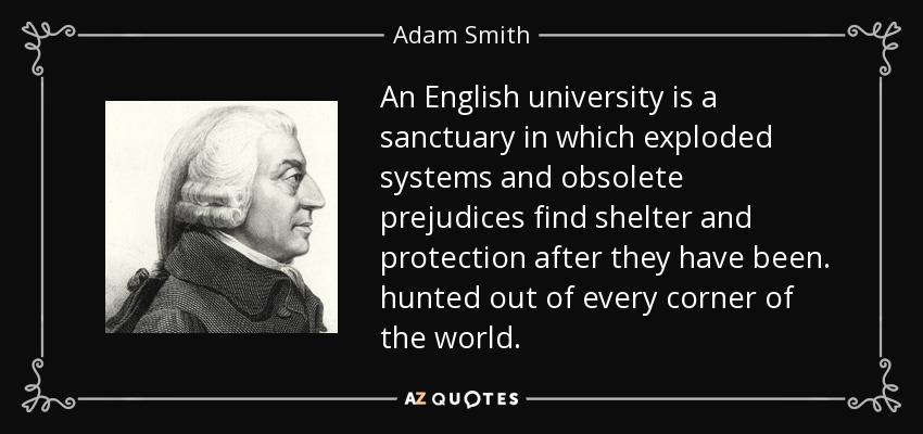 An English university is a sanctuary in which exploded systems and obsolete prejudices find shelter and protection after they have been . hunted out of every corner of the world. - Adam Smith