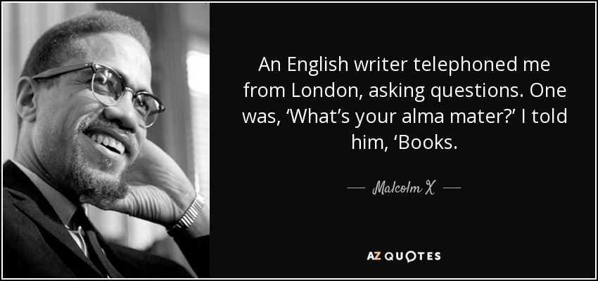 An English writer telephoned me from London, asking questions. One was, ‘What’s your alma mater?’ I told him, ‘Books. - Malcolm X