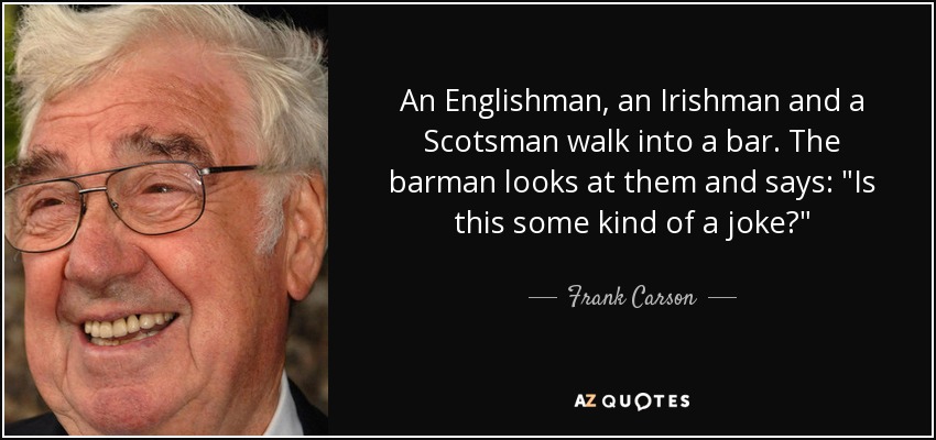 An Englishman, an Irishman and a Scotsman walk into a bar. The barman looks at them and says: 