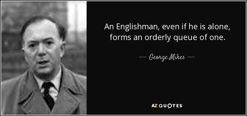 An Englishman, even if he is alone, forms an orderly queue of one. - George Mikes