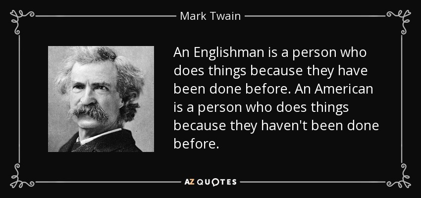 An Englishman is a person who does things because they have been done before. An American is a person who does things because they haven't been done before. - Mark Twain