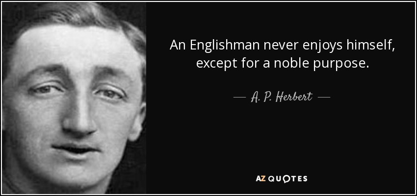 An Englishman never enjoys himself, except for a noble purpose. - A. P. Herbert