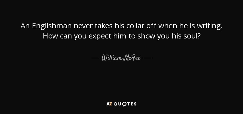 An Englishman never takes his collar off when he is writing. How can you expect him to show you his soul? - William McFee