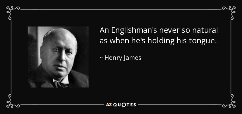 An Englishman's never so natural as when he's holding his tongue. - Henry James