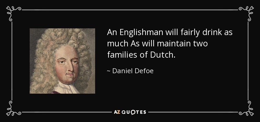 An Englishman will fairly drink as much As will maintain two families of Dutch. - Daniel Defoe
