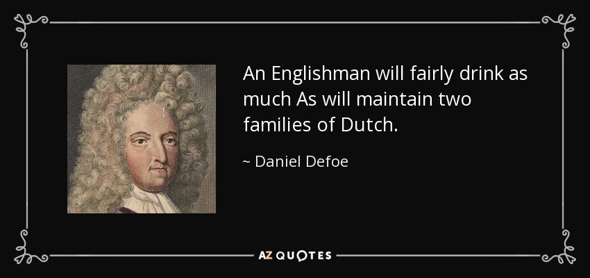An Englishman will fairly drink as much As will maintain two families of Dutch. - Daniel Defoe