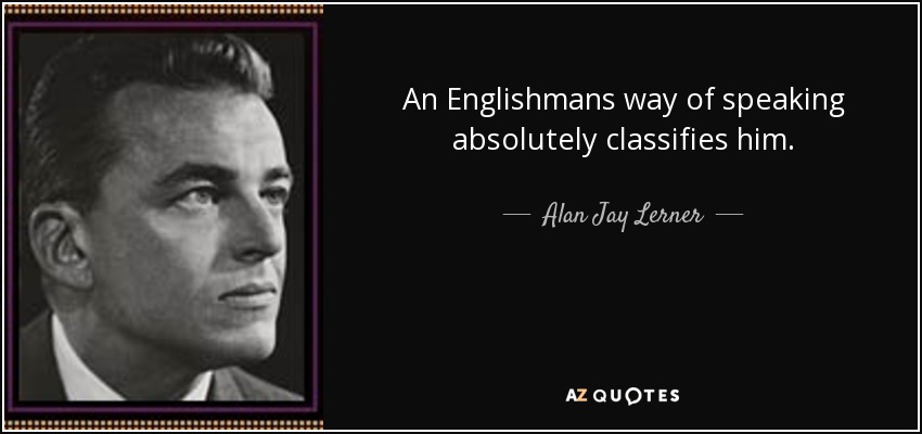 An Englishmans way of speaking absolutely classifies him. - Alan Jay Lerner