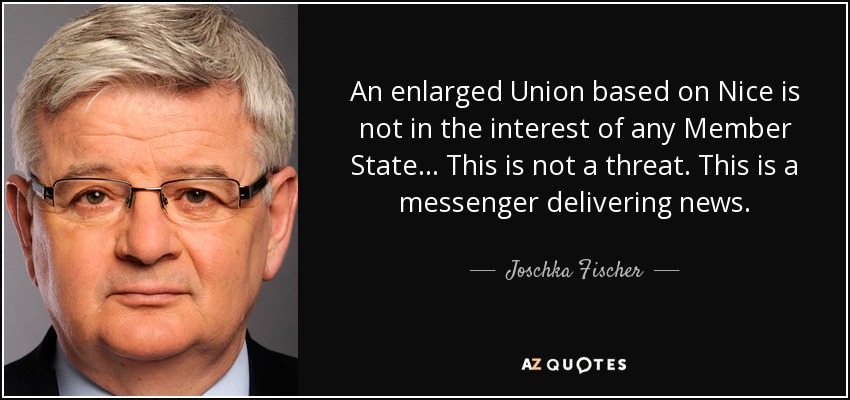 An enlarged Union based on Nice is not in the interest of any Member State ... This is not a threat. This is a messenger delivering news. - Joschka Fischer