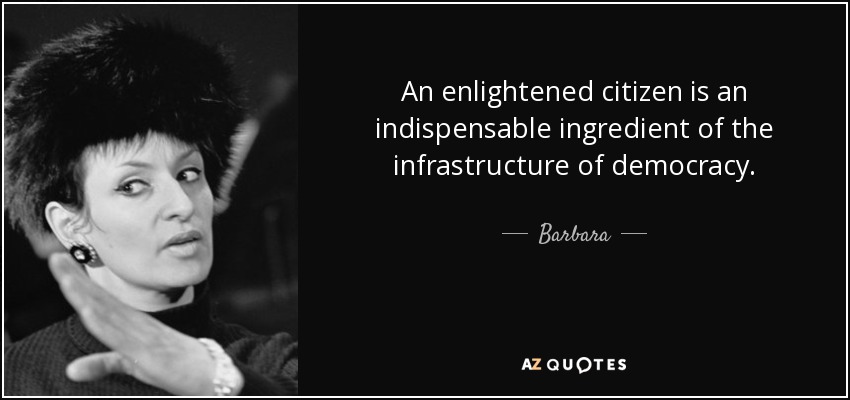 An enlightened citizen is an indispensable ingredient of the infrastructure of democracy. - Barbara