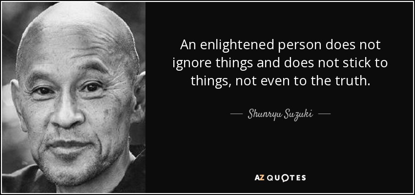 An enlightened person does not ignore things and does not stick to things, not even to the truth. - Shunryu Suzuki