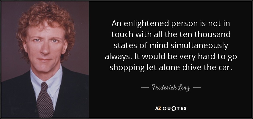 An enlightened person is not in touch with all the ten thousand states of mind simultaneously always. It would be very hard to go shopping let alone drive the car. - Frederick Lenz