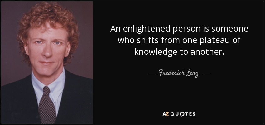 An enlightened person is someone who shifts from one plateau of knowledge to another. - Frederick Lenz