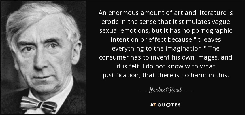 An enormous amount of art and literature is erotic in the sense that it stimulates vague sexual emotions, but it has no pornographic intention or effect because 