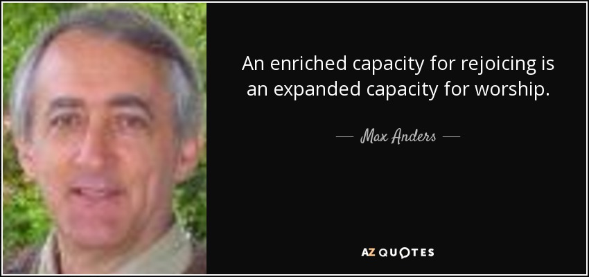 An enriched capacity for rejoicing is an expanded capacity for worship. - Max Anders