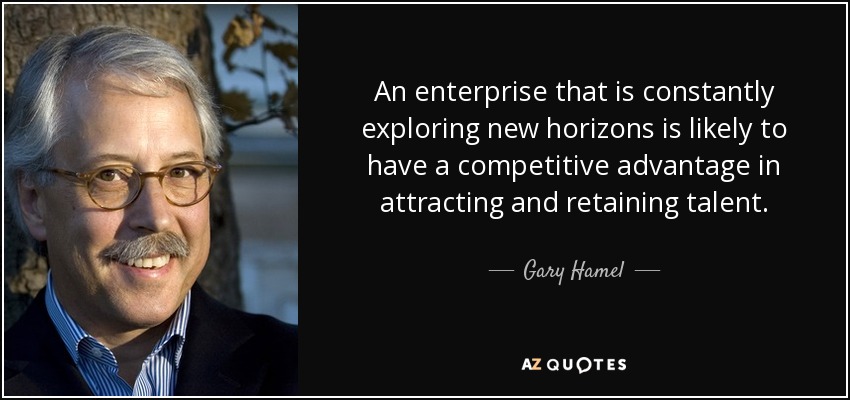 An enterprise that is constantly exploring new horizons is likely to have a competitive advantage in attracting and retaining talent. - Gary Hamel