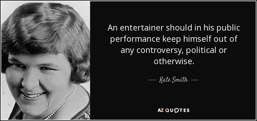 An entertainer should in his public performance keep himself out of any controversy, political or otherwise. - Kate Smith