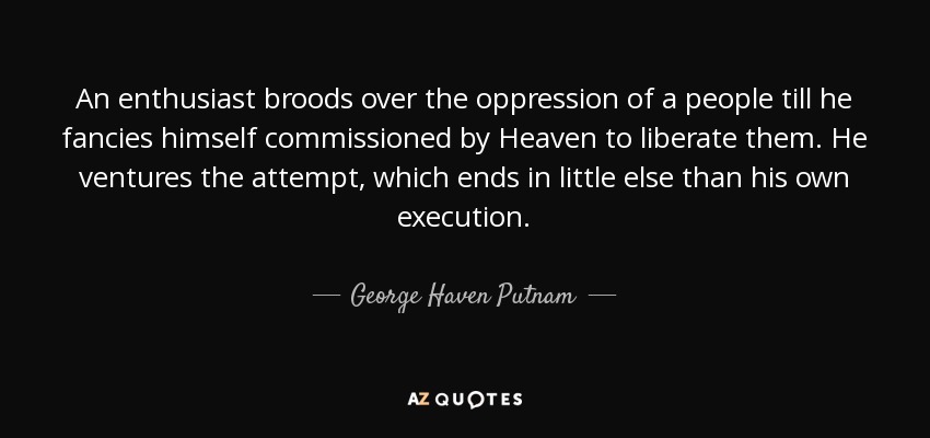 An enthusiast broods over the oppression of a people till he fancies himself commissioned by Heaven to liberate them. He ventures the attempt, which ends in little else than his own execution. - George Haven Putnam