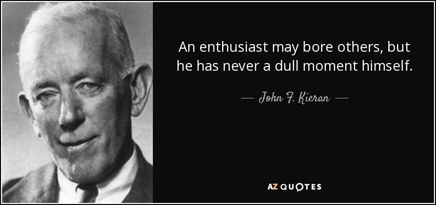 An enthusiast may bore others, but he has never a dull moment himself. - John F. Kieran