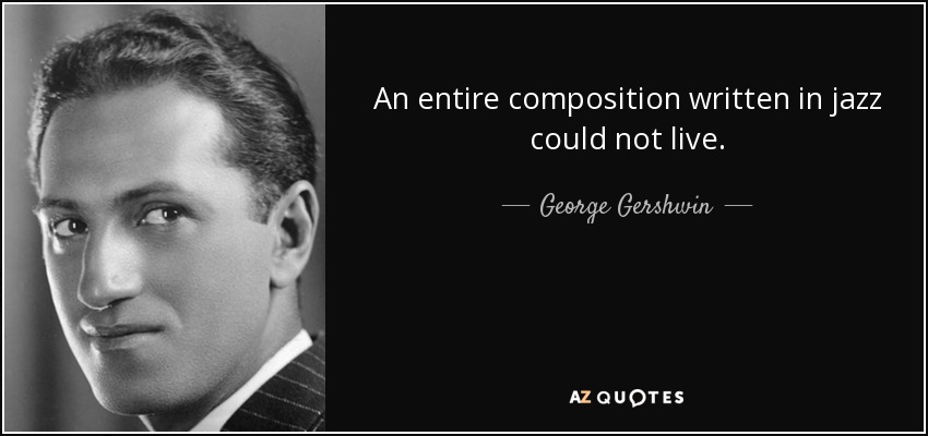 An entire composition written in jazz could not live. - George Gershwin