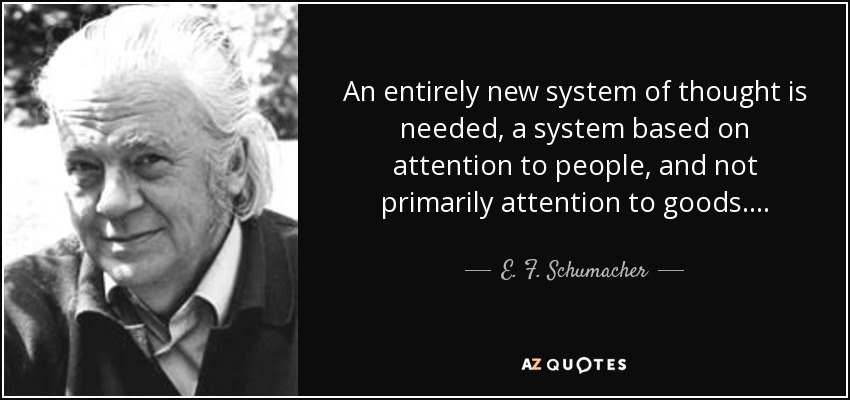 An entirely new system of thought is needed, a system based on attention to people, and not primarily attention to goods. . . . - E. F. Schumacher